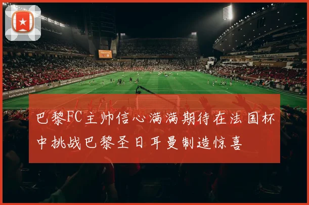 巴黎FC主帅信心满满期待在法国杯中挑战巴黎圣日耳曼制造惊喜