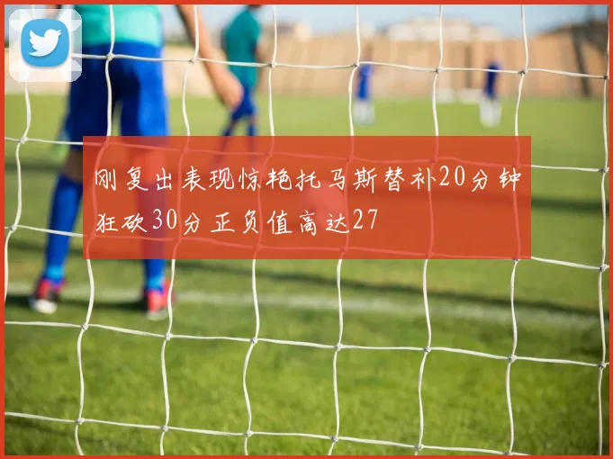 刚复出表现惊艳托马斯替补20分钟狂砍30分正负值高达27