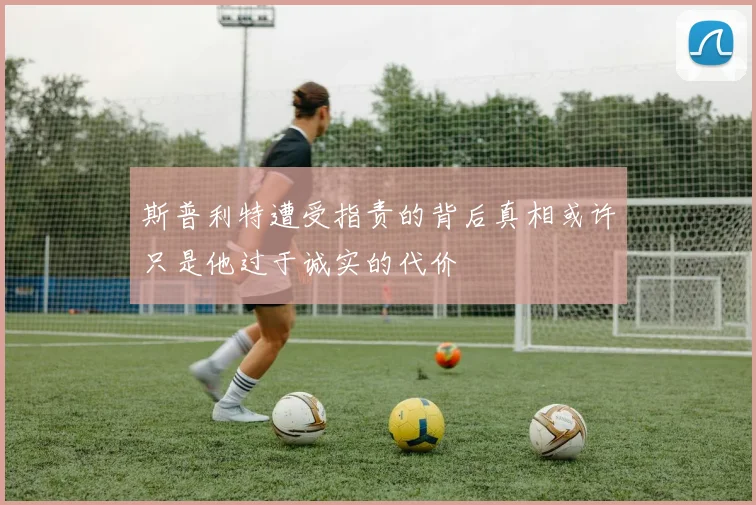 斯普利特遭受指责的背后真相或许只是他过于诚实的代价