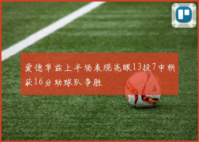 爱德华兹上半场表现亮眼13投7中斩获16分助球队争胜
