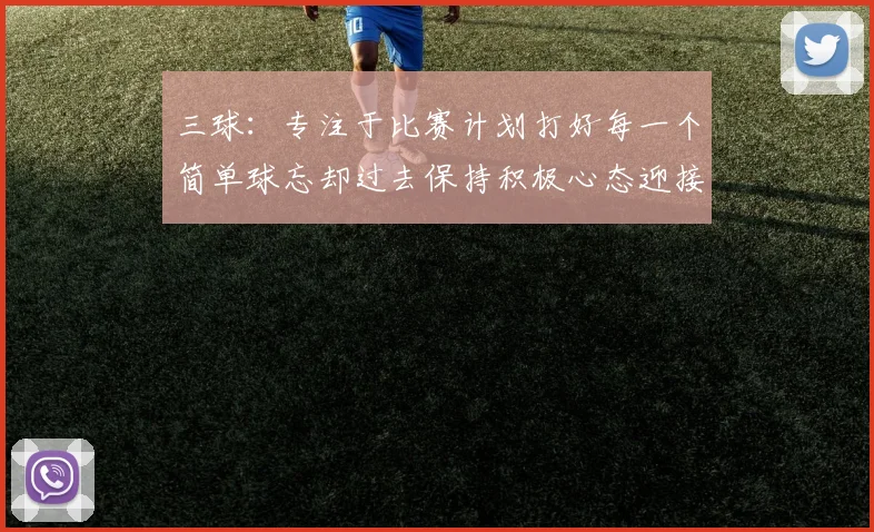 三球：专注于比赛计划打好每一个简单球忘却过去保持积极心态迎接下一回合