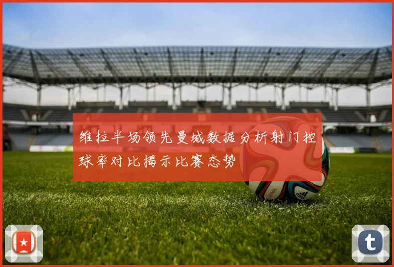 维拉半场领先曼城数据分析射门控球率对比揭示比赛态势