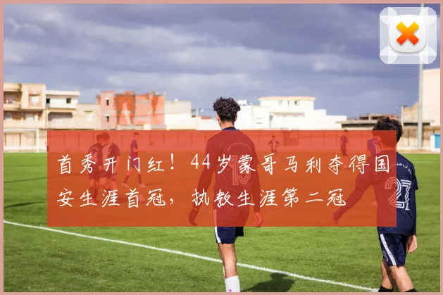 首秀开门红！44岁蒙哥马利夺得国安生涯首冠，执教生涯第二冠