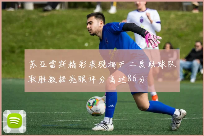 苏亚雷斯精彩表现梅开二度助球队取胜数据亮眼评分高达86分