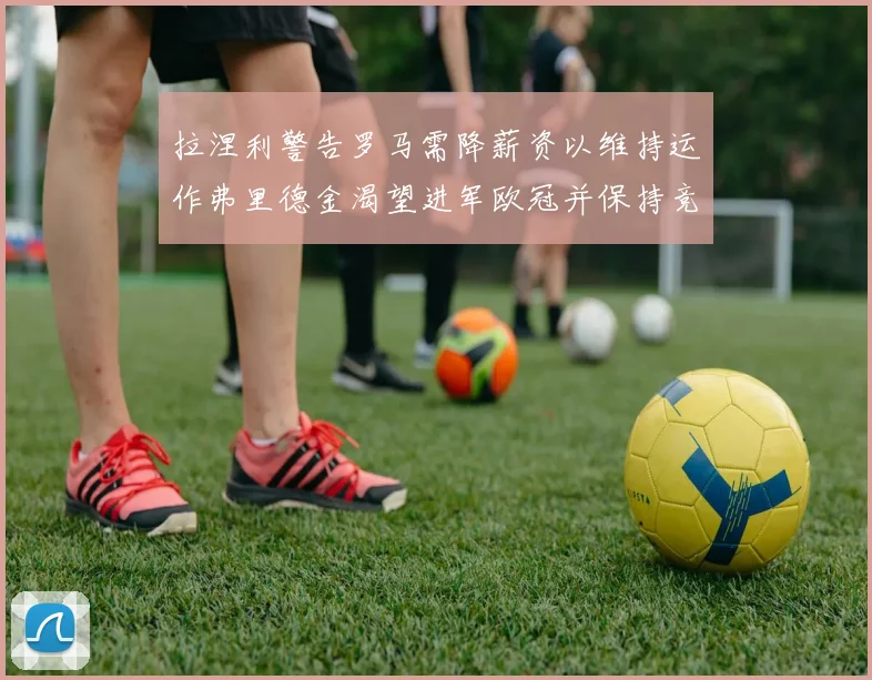 拉涅利警告罗马需降薪资以维持运作弗里德金渴望进军欧冠并保持竞争力