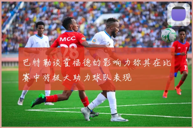 巴特勒谈霍福德的影响力称其在比赛中将极大助力球队表现