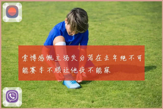 索博感慨主场失分若在去年绝不可能赛季不顺让他夜不能寐