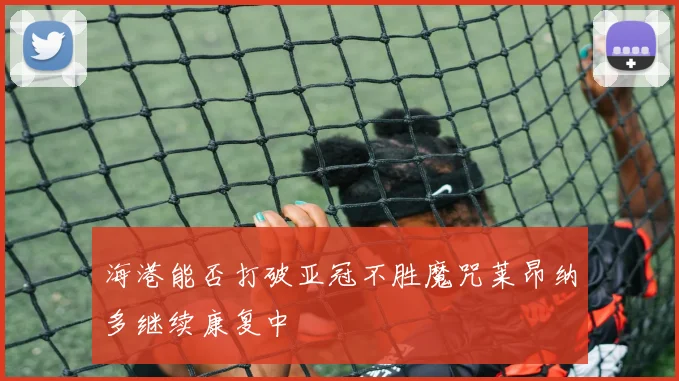 海港能否打破亚冠不胜魔咒莱昂纳多继续康复中