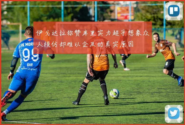 伊戈达拉称赞库里实力超乎想象众人模仿却难以企及的真实原因