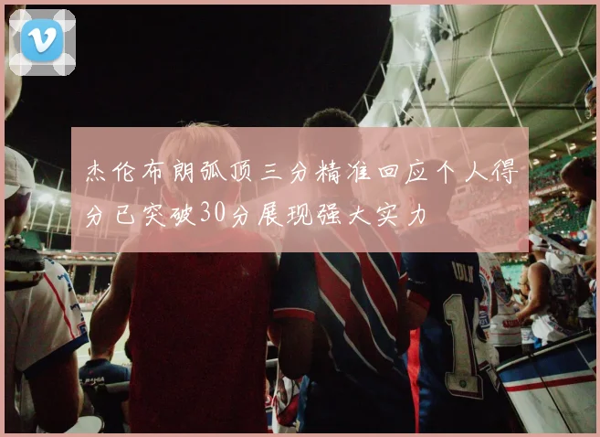 杰伦布朗弧顶三分精准回应个人得分已突破30分展现强大实力