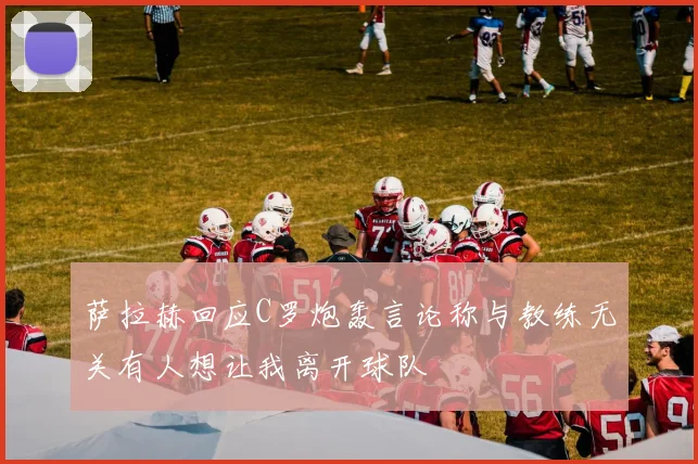 萨拉赫回应C罗炮轰言论称与教练无关有人想让我离开球队