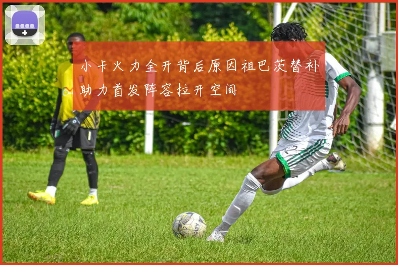 小卡火力全开背后原因祖巴茨替补助力首发阵容拉开空间