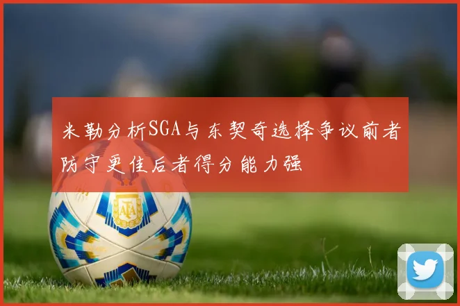 米勒分析SGA与东契奇选择争议前者防守更佳后者得分能力强
