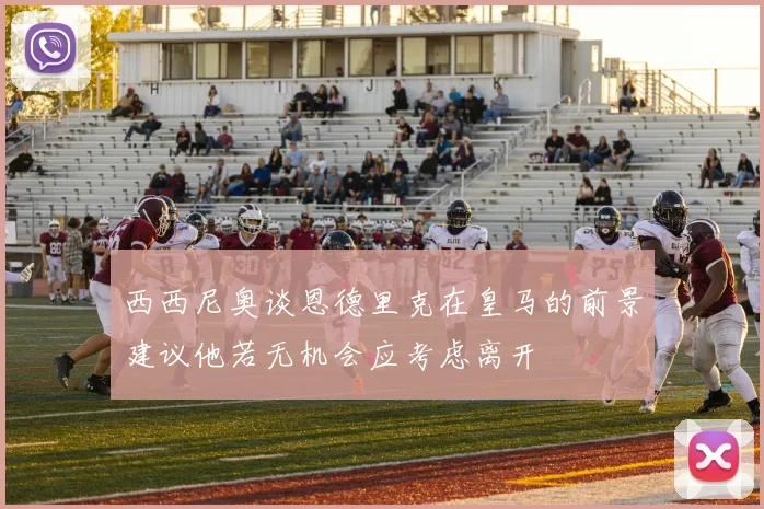 西西尼奥谈恩德里克在皇马的前景建议他若无机会应考虑离开