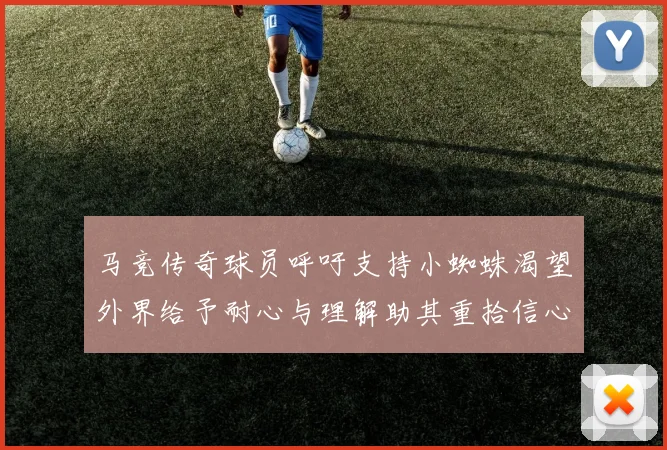 马竞传奇球员呼吁支持小蜘蛛渴望外界给予耐心与理解助其重拾信心