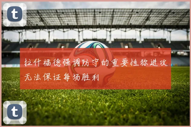拉什福德强调防守的重要性称进攻无法保证每场胜利