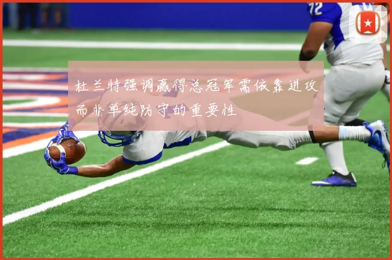 杜兰特强调赢得总冠军需依靠进攻而非单纯防守的重要性
