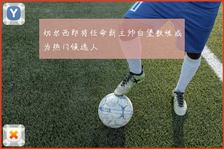 切尔西即将任命新主帅白堡教练成为热门候选人