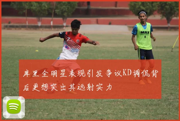 库里全明星表现引发争议KD调侃背后更想突出其远射实力
