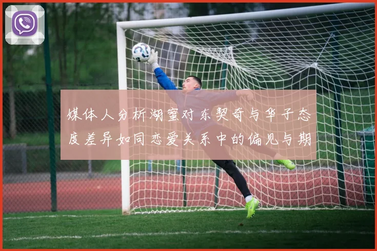 媒体人分析湖蜜对东契奇与华子态度差异如同恋爱关系中的偏见与期待