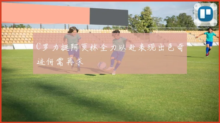 C罗力挺阿莫林全力以赴表现出色奇迹何需再求