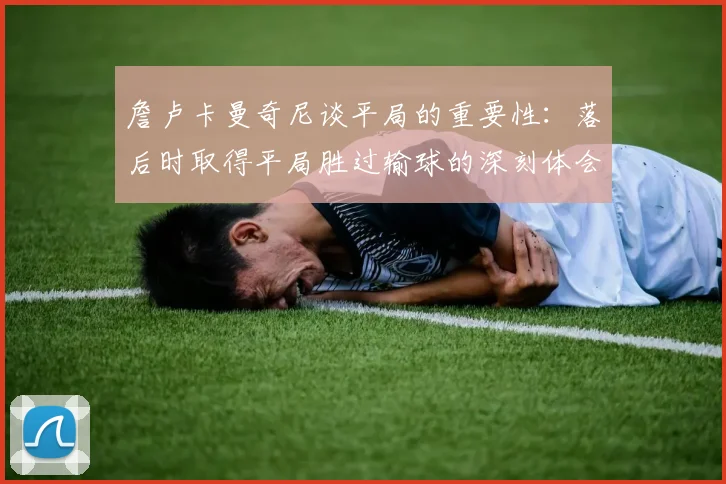 詹卢卡曼奇尼谈平局的重要性：落后时取得平局胜过输球的深刻体会
