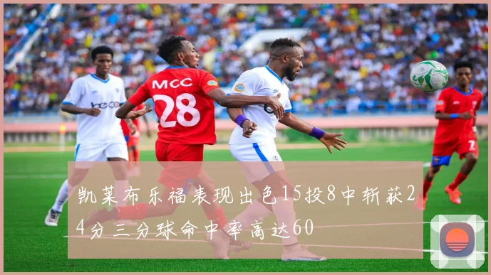 凯莱布乐福表现出色15投8中斩获24分三分球命中率高达60