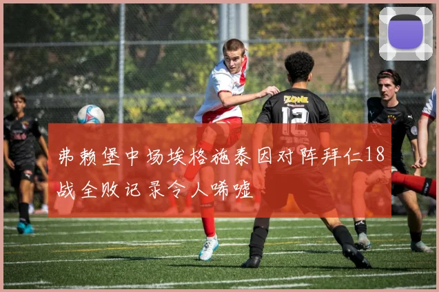 弗赖堡中场埃格施泰因对阵拜仁18战全败记录令人唏嘘