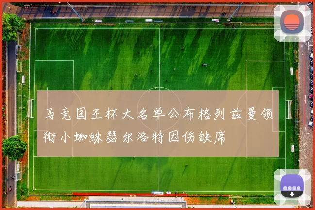 马竞国王杯大名单公布格列兹曼领衔小蜘蛛瑟尔洛特因伤缺席
