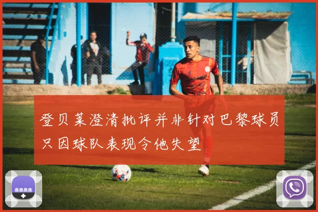 登贝莱澄清批评并非针对巴黎球员只因球队表现令他失望