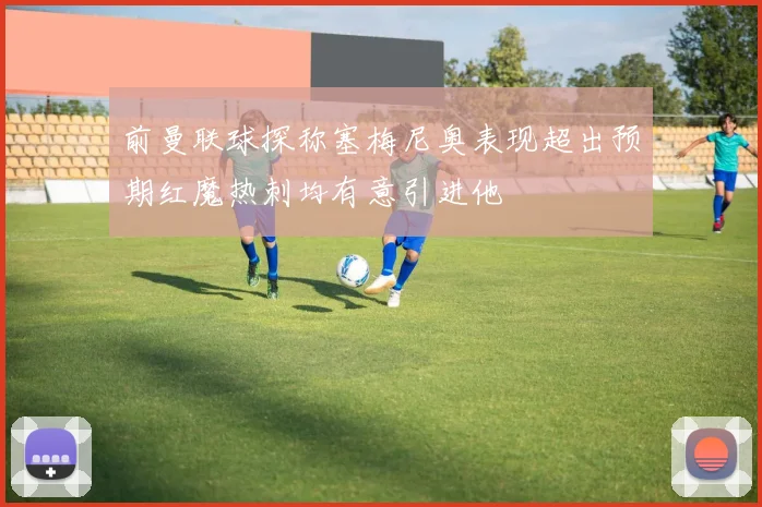 前曼联球探称塞梅尼奥表现超出预期红魔热刺均有意引进他
