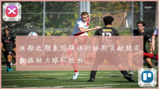 快船近期表现强劲科林斯贡献稳定数据助力球队胜利