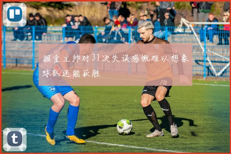 掘金主帅对31次失误感慨难以想象球队还能获胜