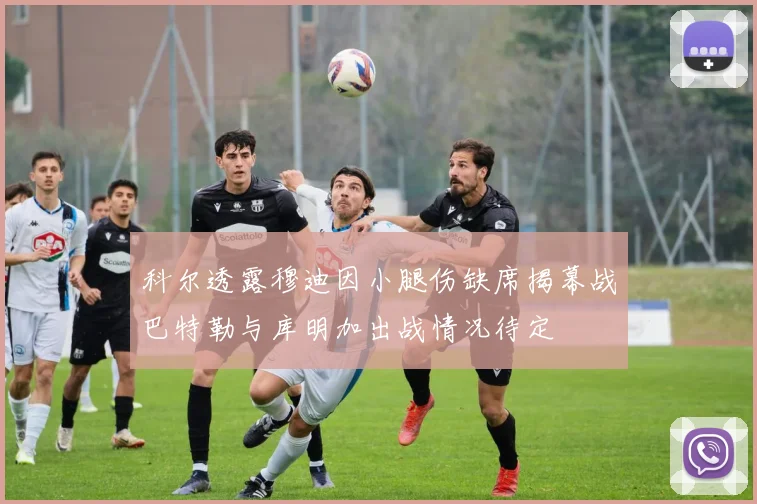 科尔透露穆迪因小腿伤缺席揭幕战巴特勒与库明加出战情况待定