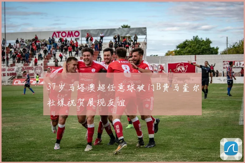 37岁马塔澳超任意球破门B费马奎尔社媒祝贺展现友谊