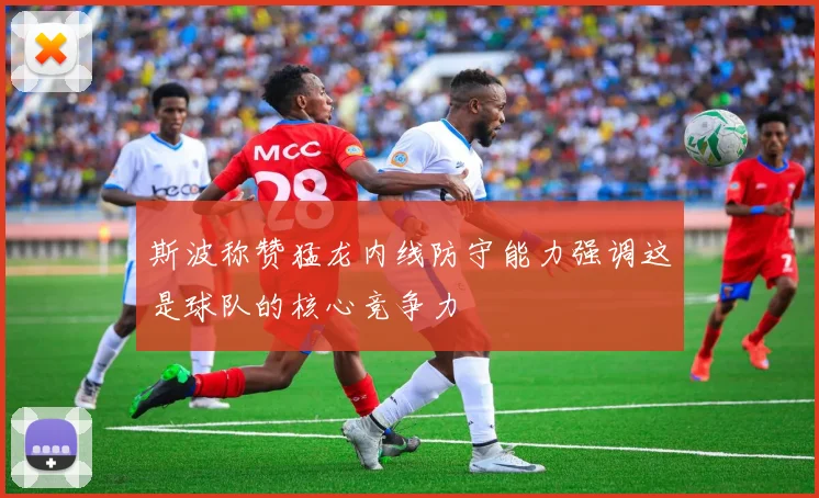 斯波称赞猛龙内线防守能力强调这是球队的核心竞争力