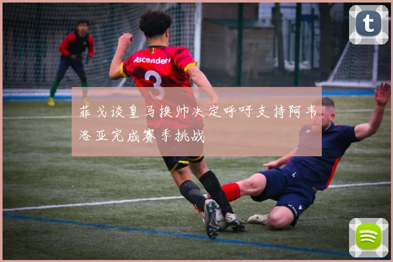 菲戈谈皇马换帅决定呼吁支持阿韦洛亚完成赛季挑战