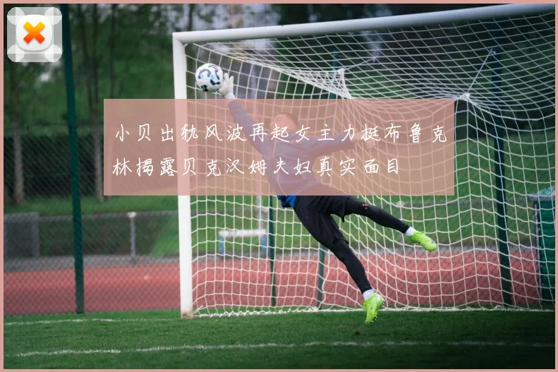 小贝出轨风波再起女主力挺布鲁克林揭露贝克汉姆夫妇真实面目