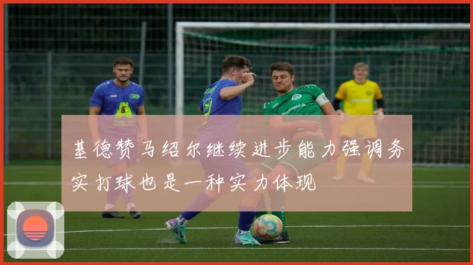 基德赞马绍尔继续进步能力强调务实打球也是一种实力体现
