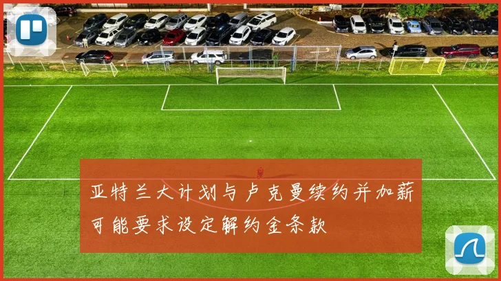 亚特兰大计划与卢克曼续约并加薪可能要求设定解约金条款